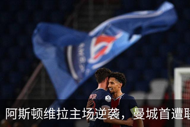 阿斯顿维拉主场逆袭，曼城首遭联赛败绩！